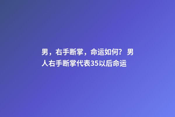 男，右手断掌，命运如何？ 男人右手断掌代表35以后命运
